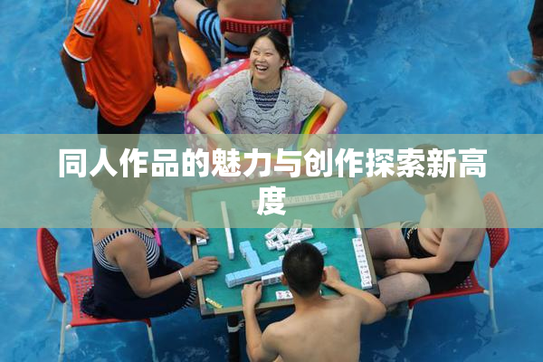 同人作品的魅力与创作探索新高度