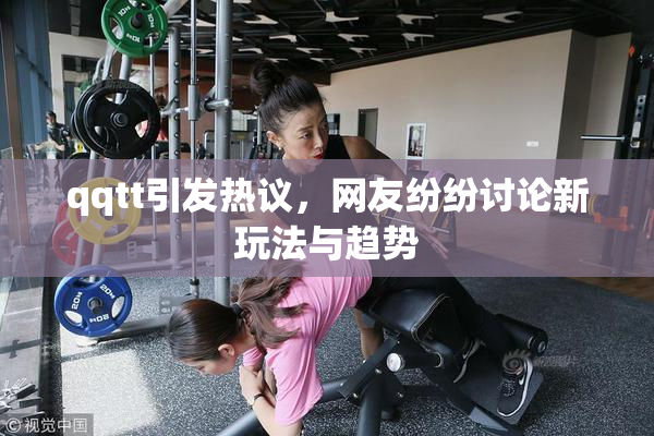 qqtt引发热议，网友纷纷讨论新玩法与趋势