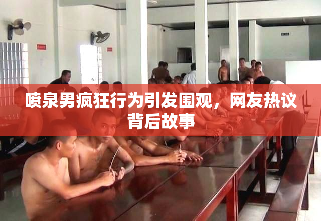 喷泉男疯狂行为引发围观，网友热议背后故事