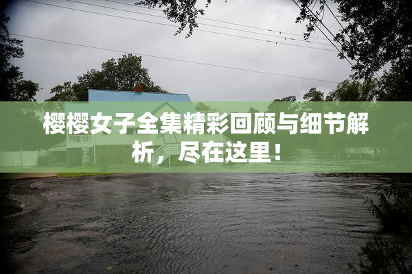 樱樱女子全集精彩回顾与细节解析，尽在这里！