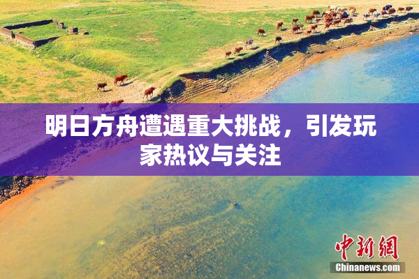 明日方舟遭遇重大挑战，引发玩家热议与关注
