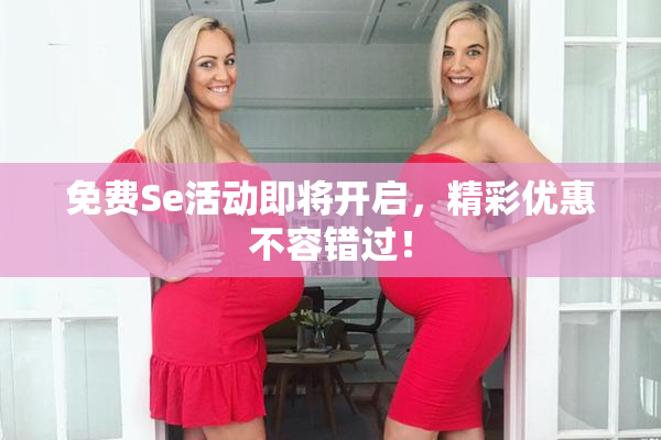 免费Se活动即将开启，精彩优惠不容错过！
