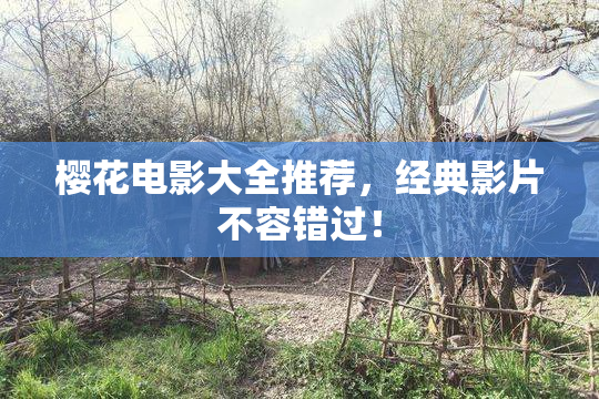 樱花电影大全推荐，经典影片不容错过！
