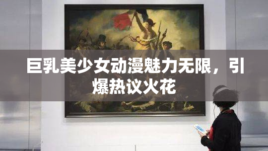 巨乳美少女动漫魅力无限，引爆热议火花