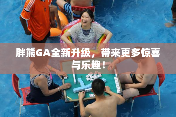 胖熊GA全新升级，带来更多惊喜与乐趣！