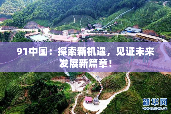 91中国：探索新机遇，见证未来发展新篇章！