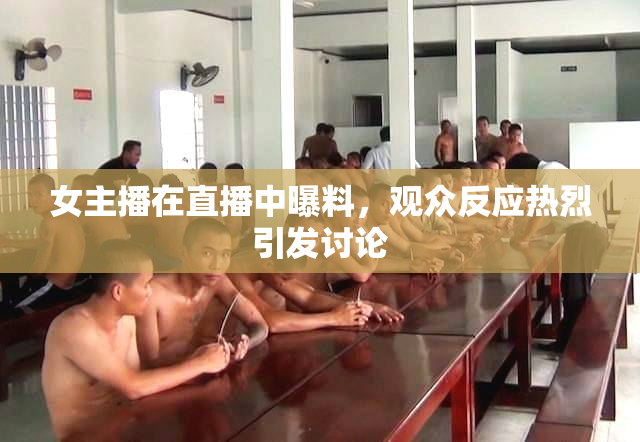 女主播在直播中曝料，观众反应热烈引发讨论