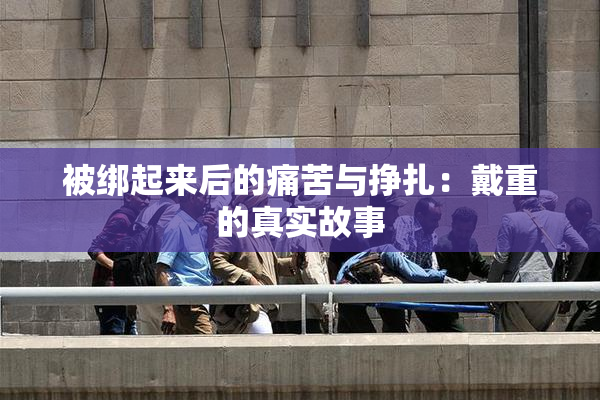 被绑起来后的痛苦与挣扎：戴重的真实故事