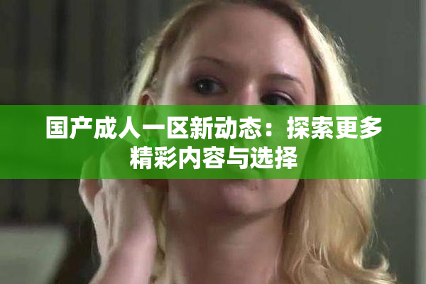 国产成人一区新动态：探索更多精彩内容与选择