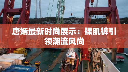唐嫣最新时尚展示：裸肌裤引领潮流风尚