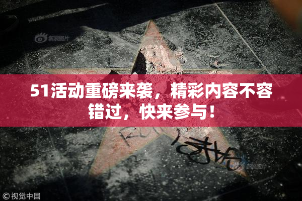 51活动重磅来袭，精彩内容不容错过，快来参与！