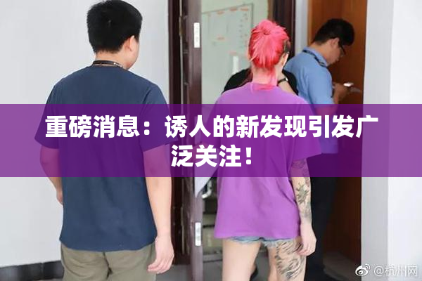 重磅消息：诱人的新发现引发广泛关注！