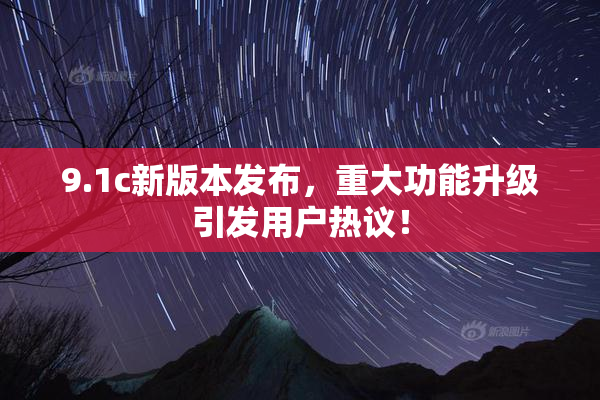 9.1c新版本发布，重大功能升级引发用户热议！
