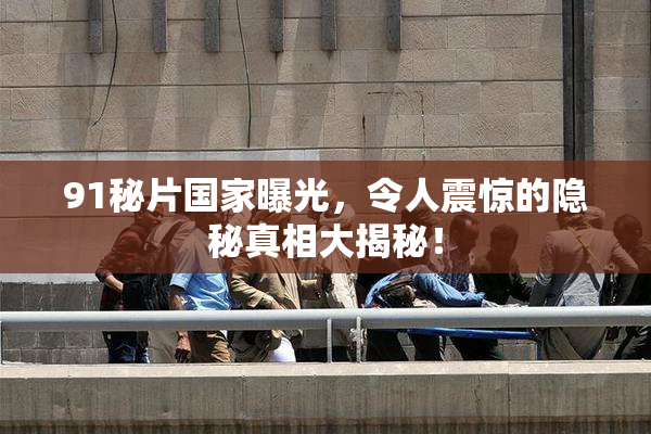 91秘片国家曝光，令人震惊的隐秘真相大揭秘！