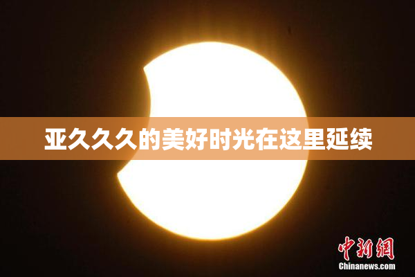 亚久久久的美好时光在这里延续