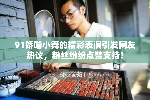 91娇喘小舞的精彩表演引发网友热议，粉丝纷纷点赞支持！