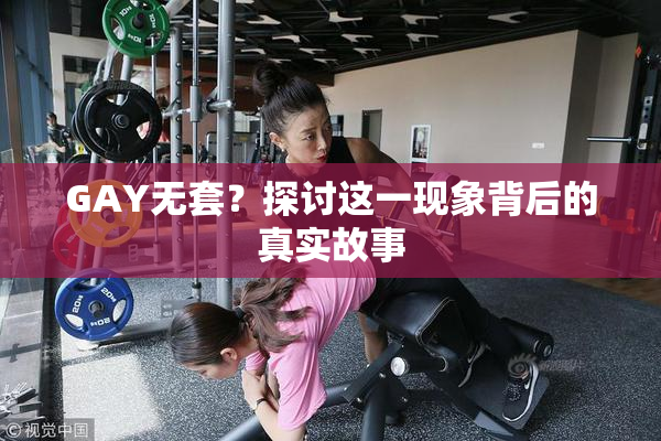 GAY无套？探讨这一现象背后的真实故事
