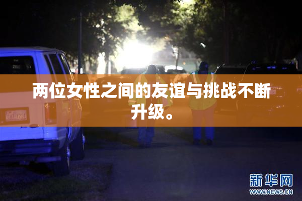 两位女性之间的友谊与挑战不断升级。