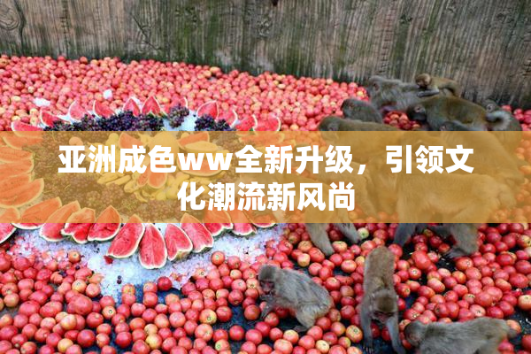 亚洲成色ww全新升级，引领文化潮流新风尚