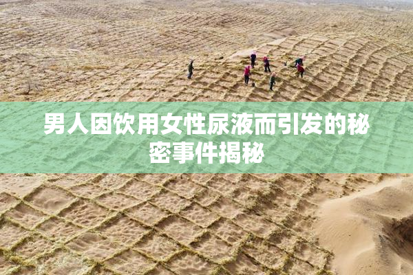 男人因饮用女性尿液而引发的秘密事件揭秘