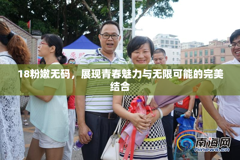 18粉嫩无码，展现青春魅力与无限可能的完美结合