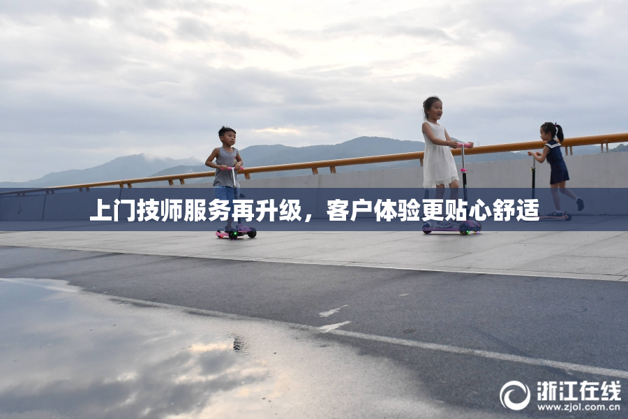 上门技师服务再升级，客户体验更贴心舒适