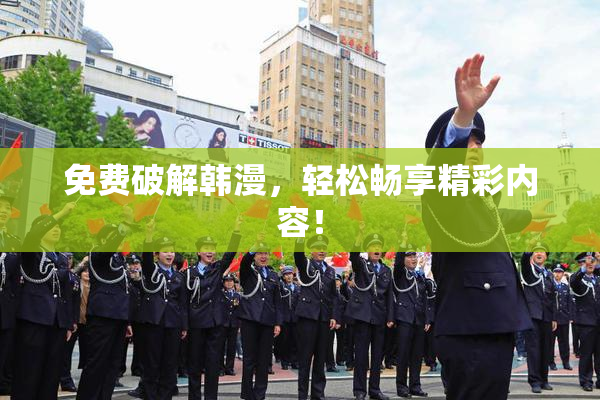 免费破解韩漫，轻松畅享精彩内容！