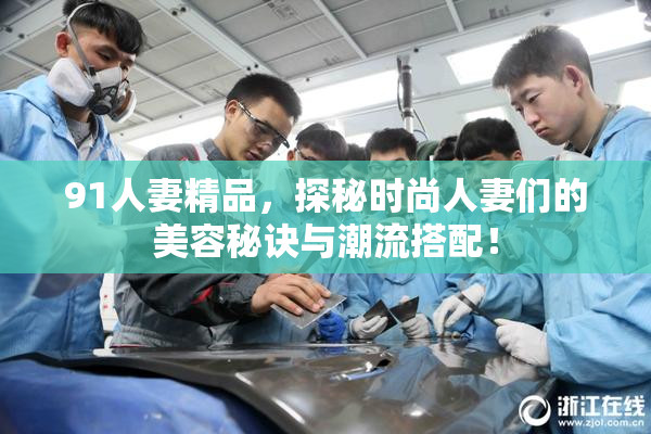 91人妻精品，探秘时尚人妻们的美容秘诀与潮流搭配！