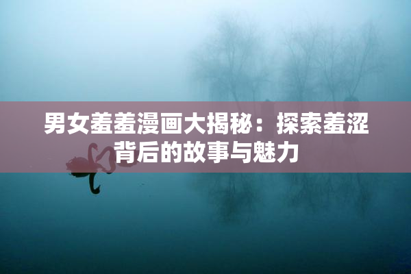 男女羞羞漫画大揭秘：探索羞涩背后的故事与魅力