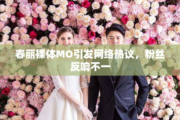 春丽裸体MO引发网络热议，粉丝反响不一
