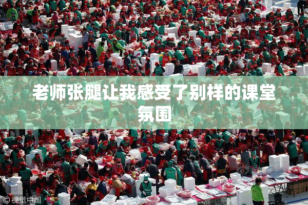 老师张腿让我感受了别样的课堂氛围