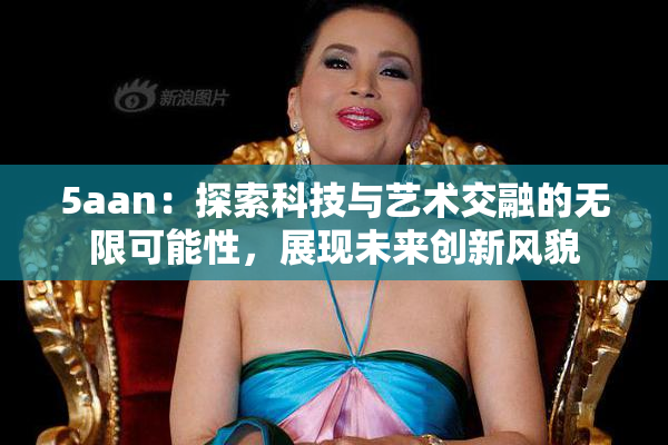 5aan：探索科技与艺术交融的无限可能性，展现未来创新风貌