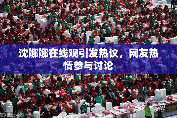 沈娜娜在线观引发热议，网友热情参与讨论
