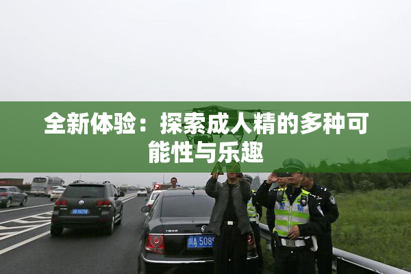 全新体验：探索成人精的多种可能性与乐趣