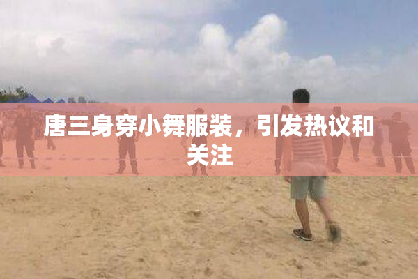 唐三身穿小舞服装，引发热议和关注