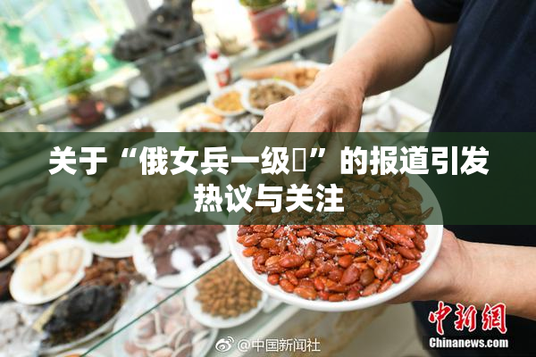 关于“俄女兵一级婬”的报道引发热议与关注