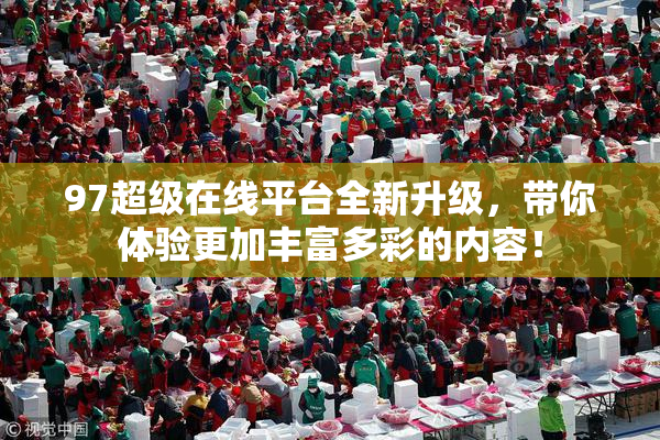 97超级在线平台全新升级，带你体验更加丰富多彩的内容！