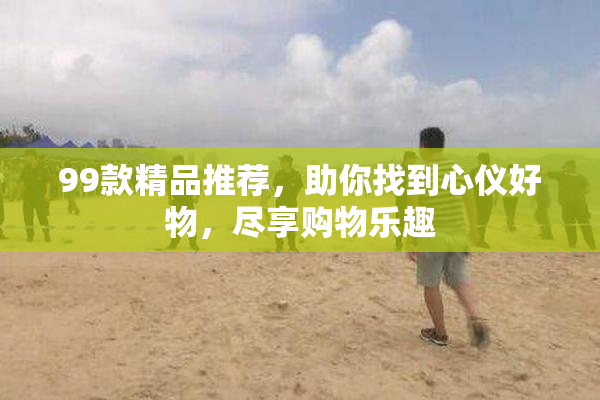 99款精品推荐，助你找到心仪好物，尽享购物乐趣