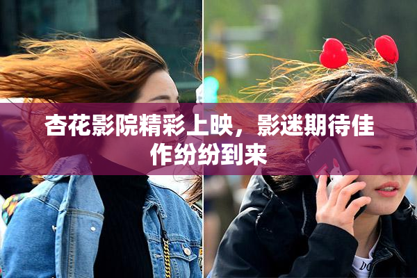 杏花影院精彩上映，影迷期待佳作纷纷到来