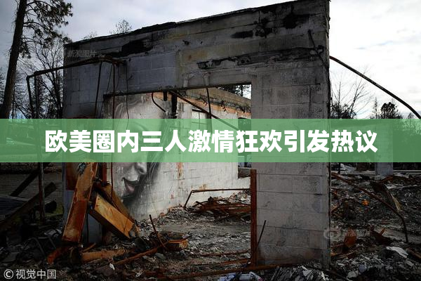 欧美圈内三人激情狂欢引发热议
