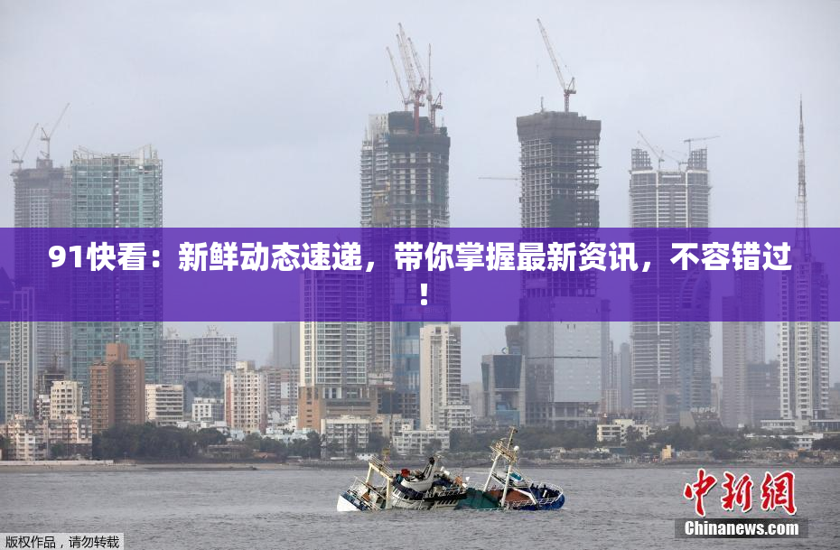 91快看：新鲜动态速递，带你掌握最新资讯，不容错过！