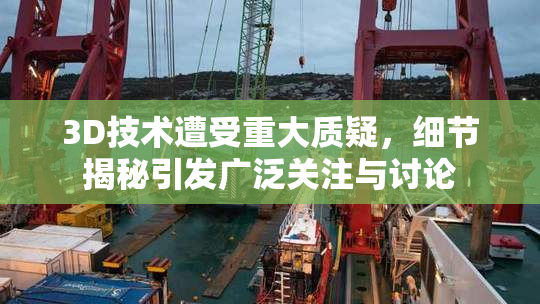 3D技术遭受重大质疑，细节揭秘引发广泛关注与讨论