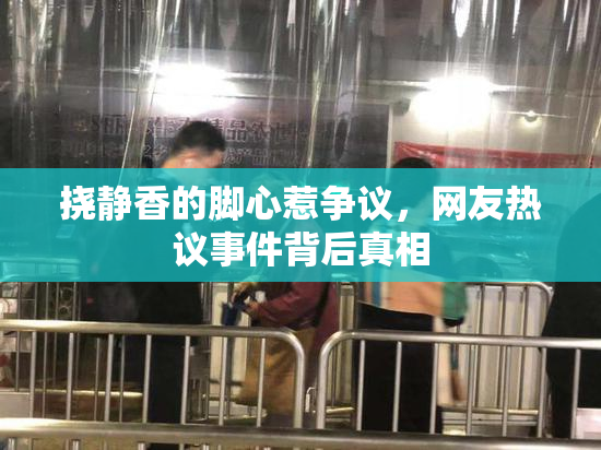 挠静香的脚心惹争议，网友热议事件背后真相