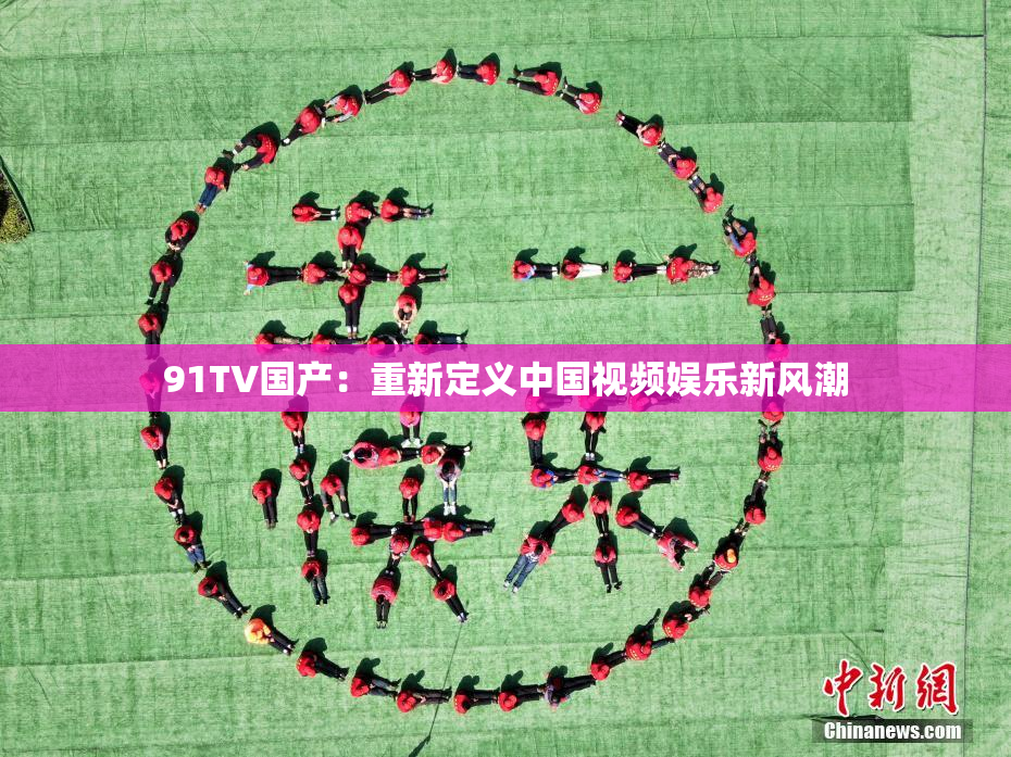 91TV国产：重新定义中国视频娱乐新风潮