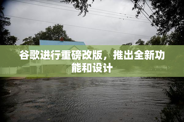 谷歌进行重磅改版，推出全新功能和设计