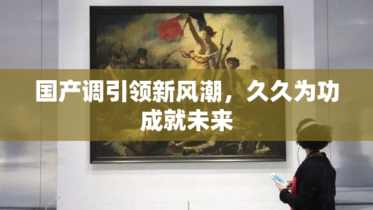 国产调引领新风潮，久久为功成就未来
