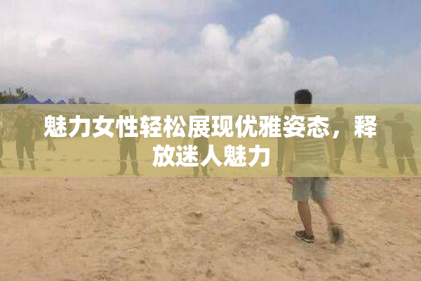 魅力女性轻松展现优雅姿态，释放迷人魅力