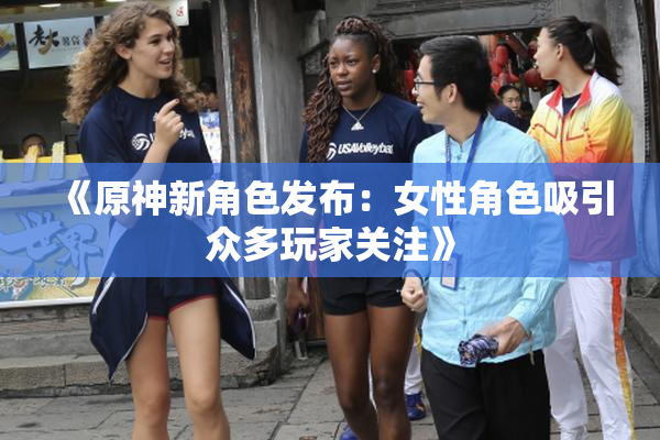 《原神新角色发布：女性角色吸引众多玩家关注》