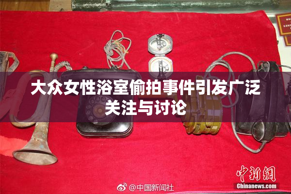 大众女性浴室偷拍事件引发广泛关注与讨论