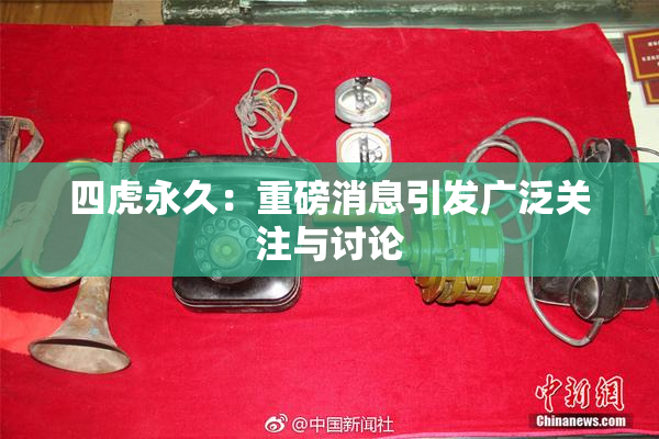 四虎永久：重磅消息引发广泛关注与讨论